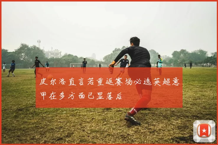 皮尔洛直言若重返赛场必选英超意甲在多方面已显落后
