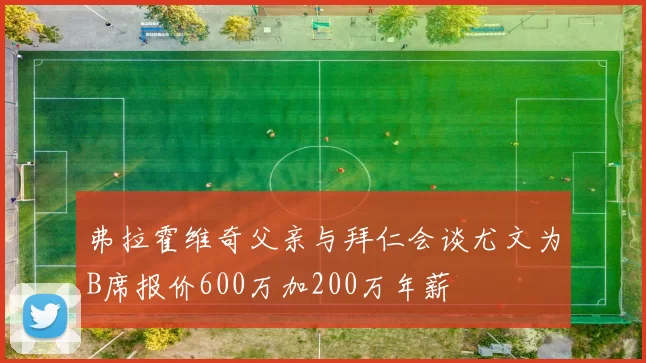 弗拉霍维奇父亲与拜仁会谈尤文为B席报价600万加200万年薪