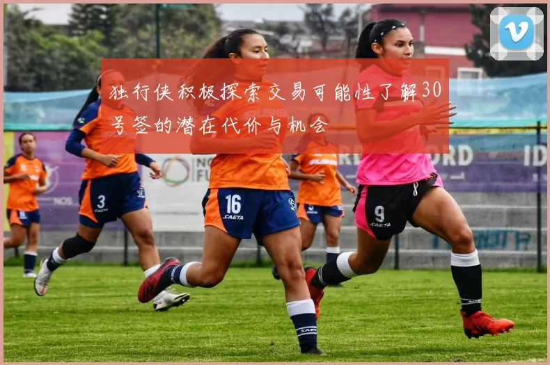 独行侠积极探索交易可能性了解30号签的潜在代价与机会