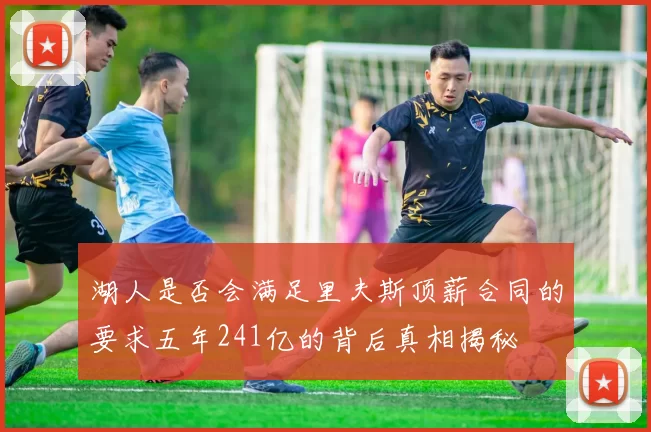 湖人是否会满足里夫斯顶薪合同的要求五年241亿的背后真相揭秘