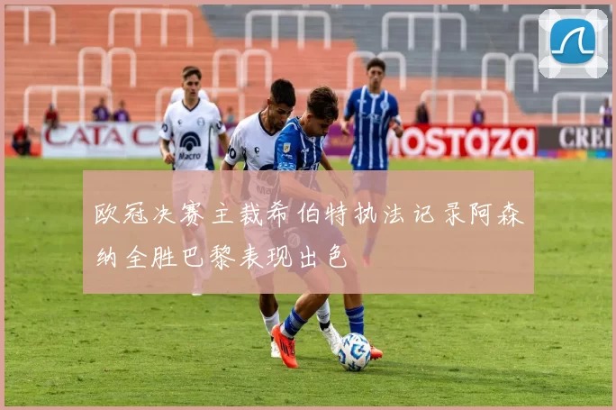 欧冠决赛主裁希伯特执法记录阿森纳全胜巴黎表现出色