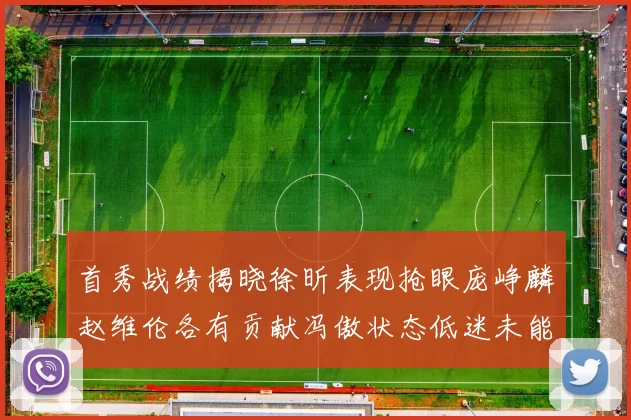 首秀战绩揭晓徐昕表现抢眼庞峥麟赵维伦各有贡献冯傲状态低迷未能得分