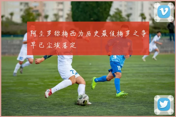 阿圭罗称梅西为历史最佳梅罗之争早已尘埃落定