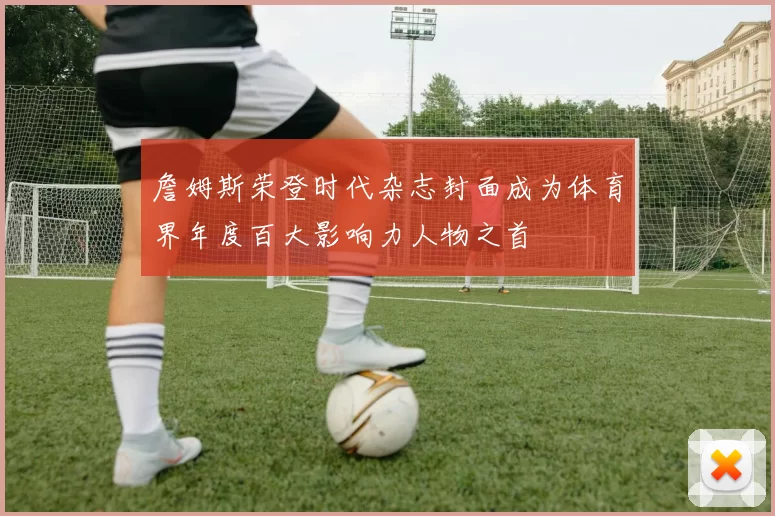 詹姆斯荣登时代杂志封面成为体育界年度百大影响力人物之首