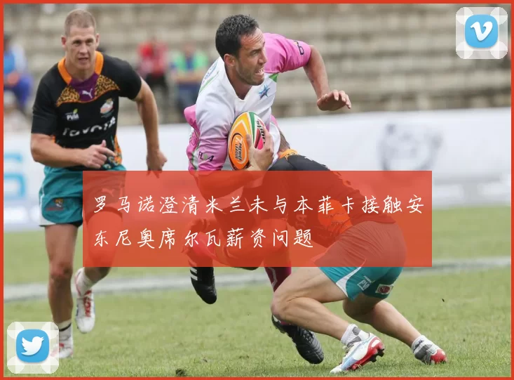 罗马诺澄清米兰未与本菲卡接触安东尼奥席尔瓦薪资问题