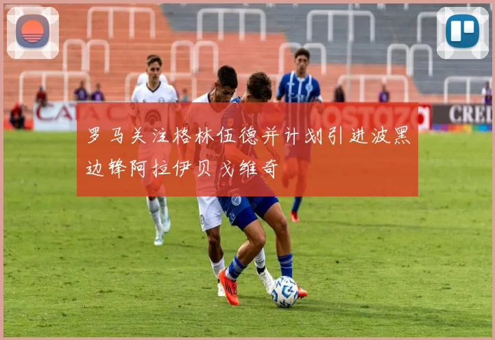 罗马关注格林伍德并计划引进波黑边锋阿拉伊贝戈维奇