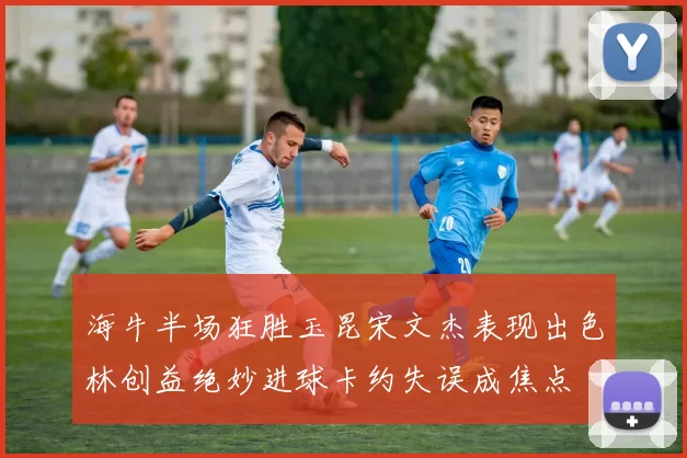 海牛半场狂胜玉昆宋文杰表现出色林创益绝妙进球卡约失误成焦点