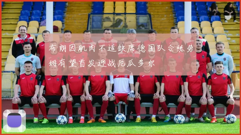布朗因肌肉不适缺席德国队合练劳姆有望首发迎战厄瓜多尔