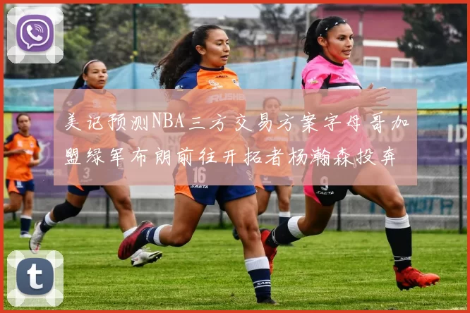 美记预测NBA三方交易方案字母哥加盟绿军布朗前往开拓者杨瀚森投奔雄鹿