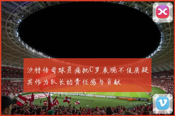 沙特传奇球员痛批C罗表现不佳质疑其作为队长的责任感与贡献