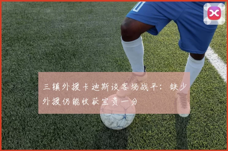 三镇外援卡迪斯谈客场战平：缺少外援仍能收获宝贵一分