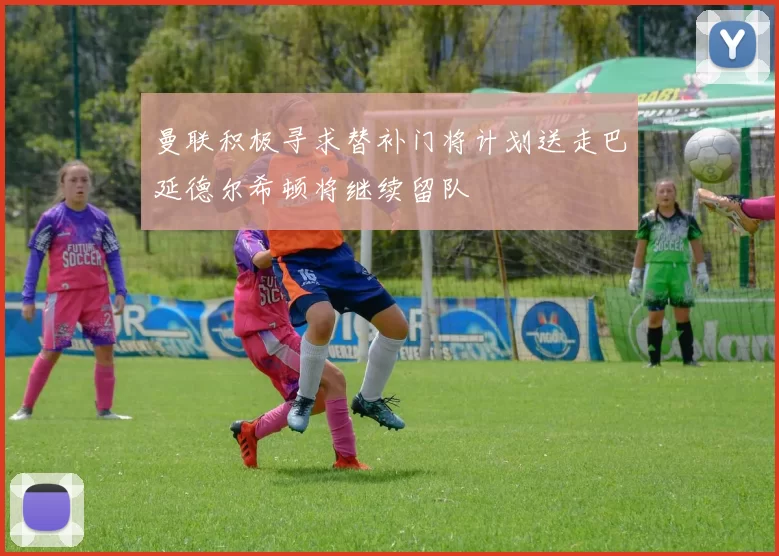 曼联积极寻求替补门将计划送走巴延德尔希顿将继续留队